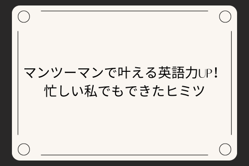 マンツーマンで叶える英語力UP！忙しい私でもできたヒミツ